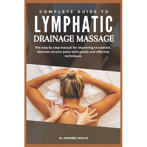 Complete Guide to Lymphatic Drainage Massage: The step by step manual for improving circulation alleviate chronic pains with gentle and effective tech
