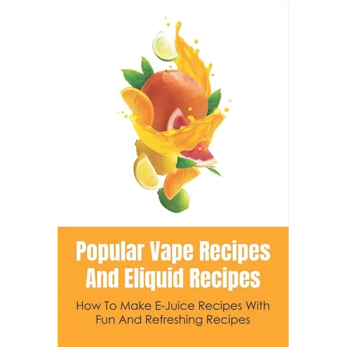 Popular Vape Recipes And Eliquid Recipes: How To Make E-Juice Recipes With Fun And Refreshing Recipes: Fruity E Juice Recipes