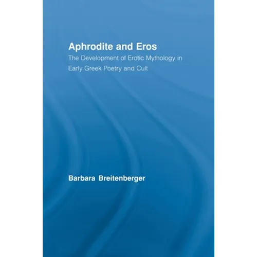 Aphrodite and Eros: The Development of Erotic Mythology in Early Greek Poetry and Cult