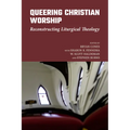 Queering Christian Worship: Reconstructing Liturgical Theology