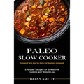 Paleo Slow Cooker: Everyday Recipes for Stress-free Cooking and Weight Loss (Uncovered With Your Top Paleo Diet Questions Uncovered)