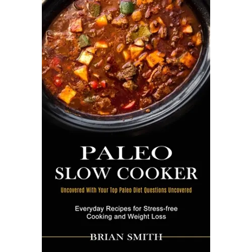 Paleo Slow Cooker: Everyday Recipes for Stress-free Cooking and Weight Loss (Uncovered With Your Top Paleo Diet Questions Uncovered)
