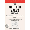 The MedTech Sales Playbook: Clinical Selling or Sell Solutions, Build Trust, and Win Without Chasing the Business