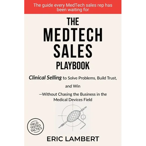 The MedTech Sales Playbook: Clinical Selling or Sell Solutions, Build Trust, and Win Without Chasing the Business