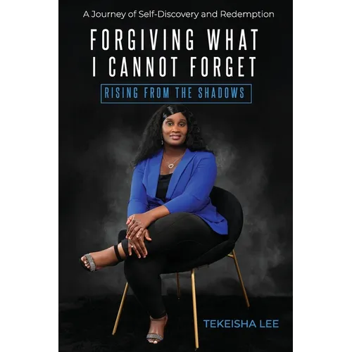 Forgiving What I Cannot Forget - Rising from the Shadows: A Journey of Self-Discovery and Redemption