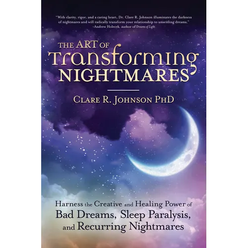 The Art of Transforming Nightmares: Harness the Creative and Healing Power of Bad Dreams, Sleep Paralysis, and Recurring Nightmares