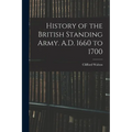 History of the British Standing Army. A.D. 1660 to 1700