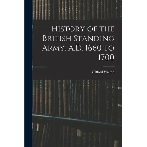 History of the British Standing Army. A.D. 1660 to 1700