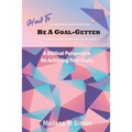 How To Be A Goal-Getter: A Biblical Perspective On Achieving Your Goals