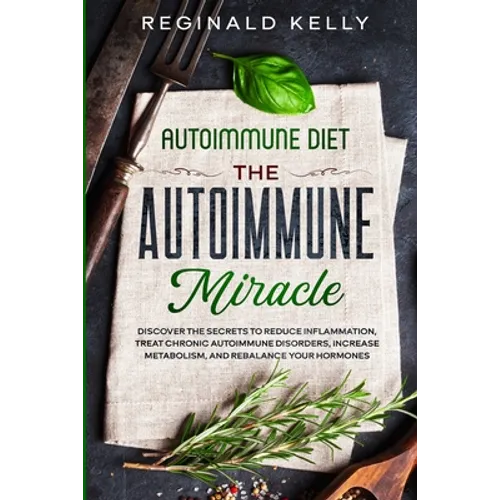 Autoimmune Diet: The Autoimmune Miracle - Discover the Secrets To Reduce Inflammation, Treat Chronic Autoimmune Disorders, Increase Metabolism, and Re