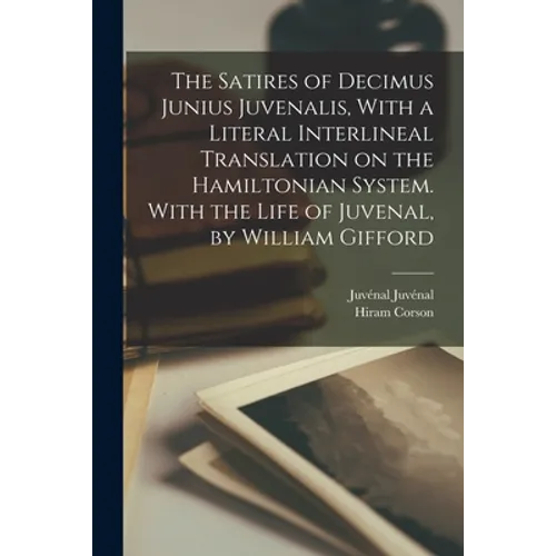 The Satires of Decimus Junius Juvenalis, With a Literal Interlineal Translation on the Hamiltonian System. With the Life of Juvenal, by William Giffor
