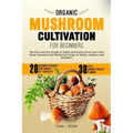 Organic Mushroom Cultivation for Beginners: The Out and Out Guide to Safely and Easily Grow Your Own Tasty Gourmet and Medicinal Fungi at Home, Indoor