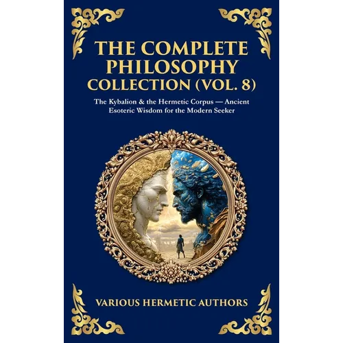 The Complete Philosophy Collection (Vol. 8): The Kybalion & the Hermetic Corpus - Ancient Esoteric Wisdom for the Modern Seeker (Deluxe Hardbound Edit