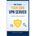 How to Build Your Own VPN Server: A concise step-by-step VPN guidebook on how to build your own VPN server the easy way