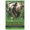 Kunekune Pigs for Beginners: A Step-By-Step Guide to Raising Happy and Healthy Pigs, Including History, Origin, Choosing, Housing, Supplies, Feedin