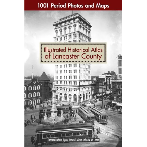 Illustrated Historical Atlas of Lancaster County: 1001 Period Photos and Maps