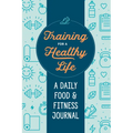 Training for a Healthy Life: A Daily Food and Fitness Journal