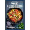 The Essential Wok Cookbook for Beginners: The Effective Guide to Fresh Recipes to Sizzle and Stir-Fry Restaurant Favorites at Home