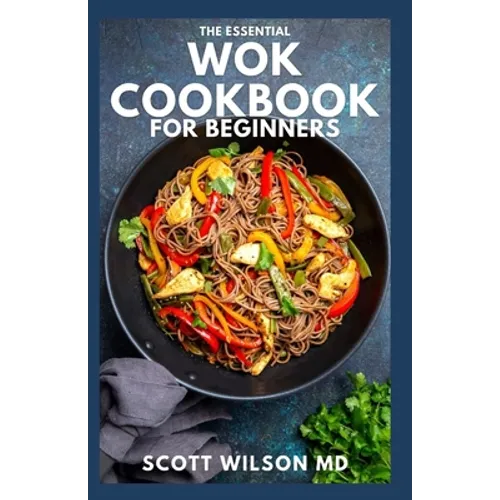The Essential Wok Cookbook for Beginners: The Effective Guide to Fresh Recipes to Sizzle and Stir-Fry Restaurant Favorites at Home