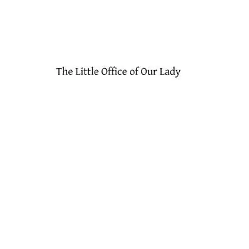The Little Office of Our Lady: A Treatise Theoretical, Practical, And Exegetical