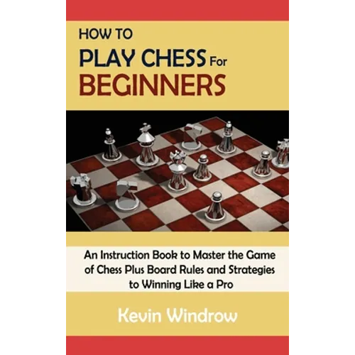 How to Play Chess for Beginners: An Instruction Book to Master the Game of Chess Plus Board Rules and Strategies to Winning Like a Pro