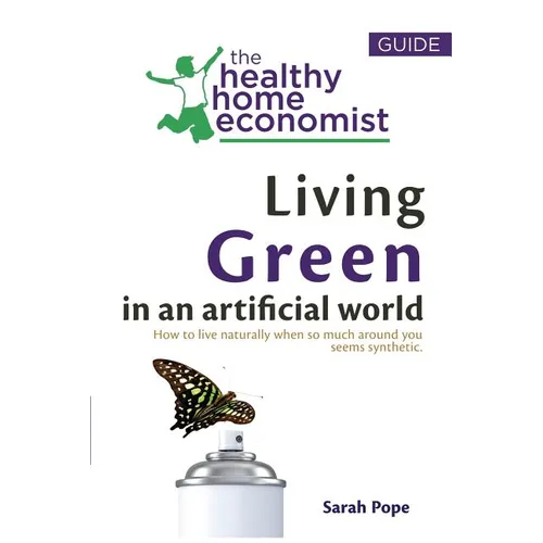 Living Green In An Artificial World: How To Live Naturally When So Much Around You Seems Synthetic