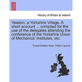 Yeadon, a Yorkshire Village. a Short Account ... Compiled for the Use of the Delegates Attending the Conference of the Yorkshire Union of Mechanics' I