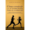 Cómo construir la autodisciplina para el ejercicio: Técnicas y estrategias prácticas para desarrollar el hábito del ejercicio de por vida