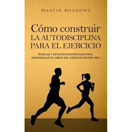 Cómo construir la autodisciplina para el ejercicio: Técnicas y estrategias prácticas para desarrollar el hábito del ejercicio de por vida