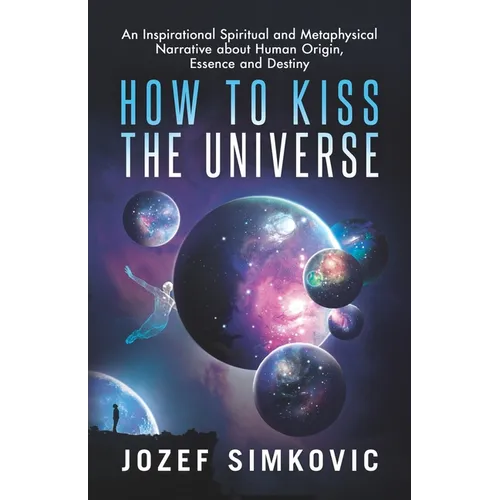 How to Kiss the Universe: An Inspirational Spiritual and Metaphysical Narrative about Human Origin, Essence and Destiny