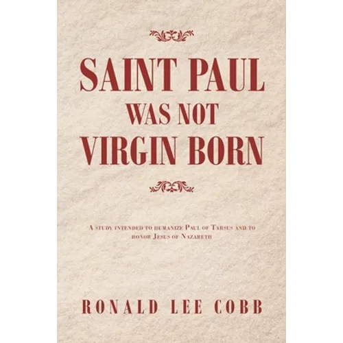Saint Paul Was Not Virgin Born: A Study Intended to Humanize Paul of Tarsus and to Honor Jesus of Nazareth