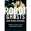 Robot Ghosts and Wired Dreams: Japanese Science Fiction from Origins to Anime