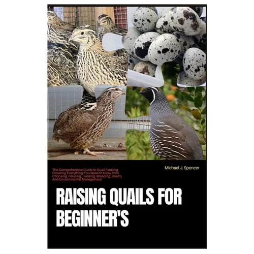Raising Quails for Beginner's: The Comprehensive Guide to Quail Farming, Covering Everything You Need to Know from Choosing, Housing, Feeding, Breedi