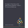 The Juggler of Notre Dame and the Medievalizing of Modernity. Volume 3: The American Middle Ages