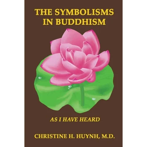 The Symbolisms in Buddhism: A Clear, Engaging, And In-depth Writing On The Buddha's Philosophies With Many Life Examples. Learn How To Put His Teachin