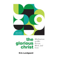 The Glorious Christ: Meditations on His Person, Work, and Love