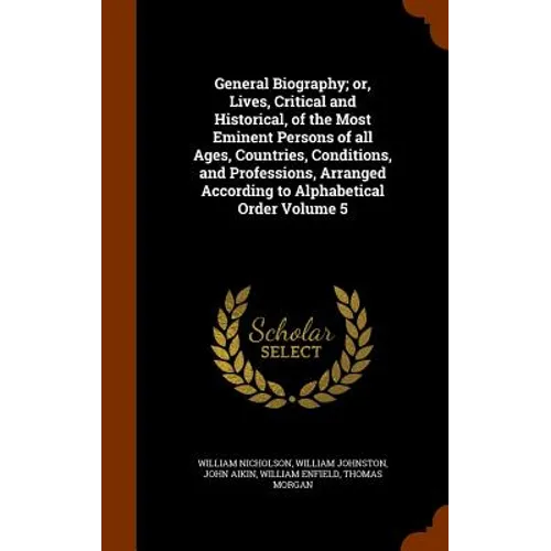 General Biography; or, Lives, Critical and Historical, of the Most Eminent Persons of all Ages, Countries, Conditions, and Professions, Arranged Accor