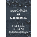 How To Build An SEO Business: A Guide To Ranking On Google And Creating Keywords Properly: Legit Marketing Agency