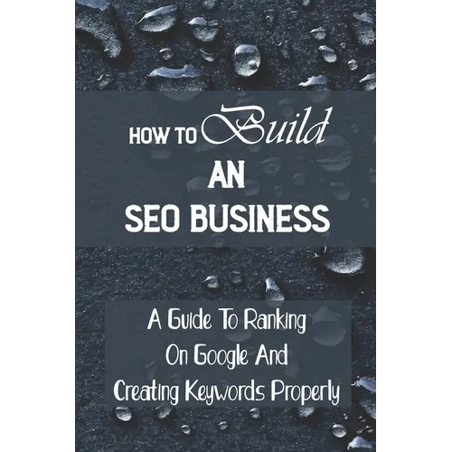 How To Build An SEO Business: A Guide To Ranking On Google And Creating Keywords Properly: Legit Marketing Agency