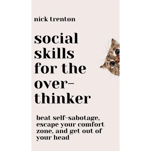 Social Skills for the Overthinker: Beat Self-Sabotage, Escape Your Comfort Zone, and Get Out Of Your Head