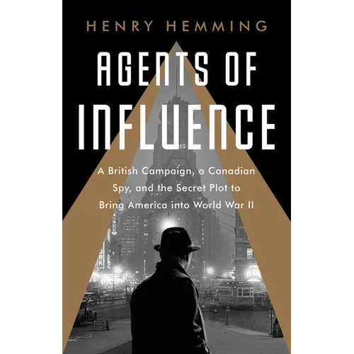 Agents of Influence: A British Campaign, a Canadian Spy, and the Secret Plot to Bring America Into World War II