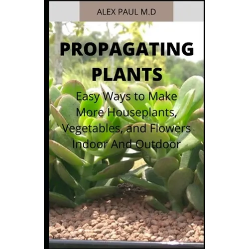 Propagating Plants: Prefect Guide to Propagating Your Own Flowers, Foliage Plants, Trees, Shrubs, Climbers, Wet-Loving Plants, Bog and Water Plants, V