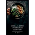 Type 1 Diabetes Cookbook for Beginners: Your Guide to Delicious Meals & a 30-Day Plan for Type 1 Diabetes
