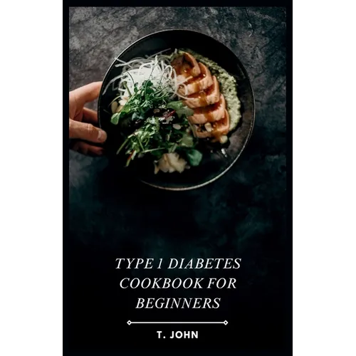 Type 1 Diabetes Cookbook for Beginners: Your Guide to Delicious Meals & a 30-Day Plan for Type 1 Diabetes