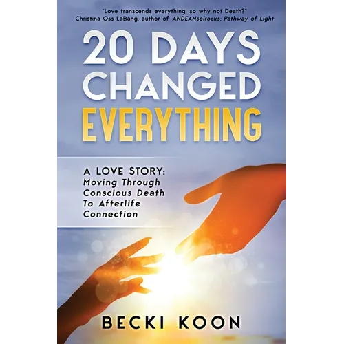 20 Days Changed Everything: A Love Story: Moving Through Conscious Death to Afterlife Connection