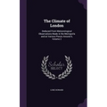 The Climate of London: Deduced From Meteorological Observations Made in the Metropolis and at Various Places Around It, Volume 2