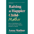 Raising a Happier Mother: How to Find Balance, Feel Good and See Your Children Flourish as a Result