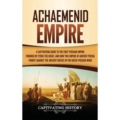 Achaemenid Empire: A Captivating Guide to the First Persian Empire Founded by Cyrus the Great, and How This Empire of Ancient Persia Foug