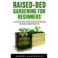 Raised-Bed Gardening for Beginners: an Effective Guide for Buiding and Keeping your Raised-Bed Garden Productive
