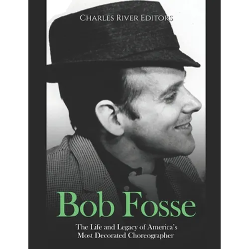 Bob Fosse: The Life and Legacy of America's Most Decorated Choreographer
